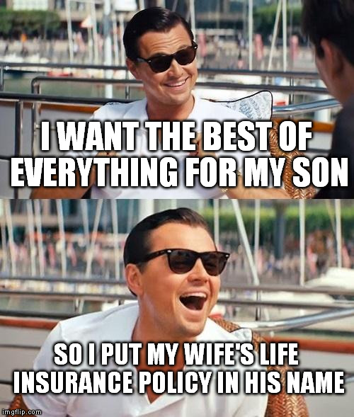 At least I make the best out of wanting to kill my wife | I WANT THE BEST OF EVERYTHING FOR MY SON; SO I PUT MY WIFE'S LIFE INSURANCE POLICY IN HIS NAME | image tagged in memes,leonardo dicaprio wolf of wall street,wife,children,death,life insurance | made w/ Imgflip meme maker