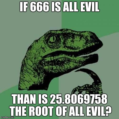 ILLUMINATI CONFIRMED! | IF 666 IS ALL EVIL; THAN IS 25.8069758 THE ROOT OF ALL EVIL? | image tagged in memes,philosoraptor | made w/ Imgflip meme maker