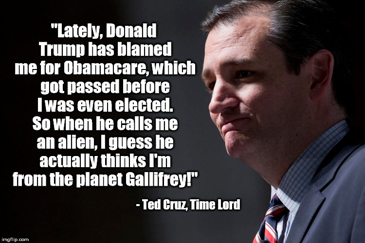 Surely there's a Doctor Who can help with Trump's delusions... | "Lately, Donald Trump has blamed me for Obamacare, which got passed before I was even elected. So when he calls me an alien, I guess he actually thinks I'm from the planet Gallifrey!"; - Ted Cruz, Time Lord | image tagged in doctor who,ted cruz,the donald,donald trump,gallifrey,time lord | made w/ Imgflip meme maker