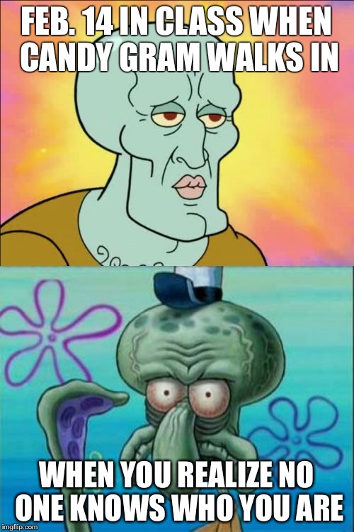Squidward | FEB. 14 IN CLASS WHEN CANDY GRAM WALKS IN; WHEN YOU REALIZE NO ONE KNOWS WHO YOU ARE | image tagged in memes,squidward | made w/ Imgflip meme maker
