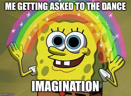 Imagination Spongebob Meme | ME GETTING ASKED TO THE DANCE; IMAGINATION | image tagged in memes,imagination spongebob | made w/ Imgflip meme maker