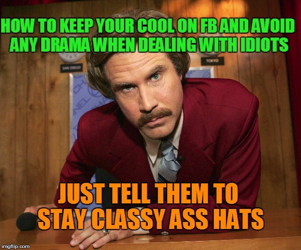 stay classy!!  | HOW TO KEEP YOUR COOL ON FB AND AVOID ANY DRAMA WHEN DEALING WITH IDIOTS; JUST TELL THEM TO STAY CLASSY ASS HATS | image tagged in i'm ron burgundy,facebook | made w/ Imgflip meme maker