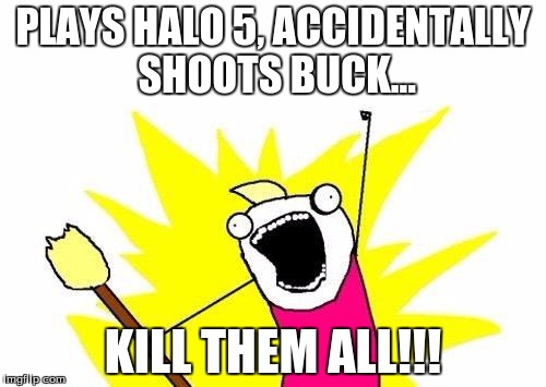 Scrubs!! | PLAYS HALO 5, ACCIDENTALLY SHOOTS BUCK... KILL THEM ALL!!! | image tagged in memes,x all the y,halo 5 | made w/ Imgflip meme maker