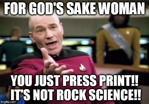 it's not that hard! | FOR GOD'S SAKE WOMAN; YOU JUST PRESS PRINT!! IT'S NOT ROCK SCIENCE!! | image tagged in memes,picard wtf,press print,stupid woman,work | made w/ Imgflip meme maker