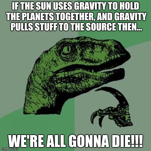 Philosoraptor Meme | IF THE SUN USES GRAVITY TO HOLD THE PLANETS TOGETHER, AND GRAVITY PULLS STUFF TO THE SOURCE THEN... WE'RE ALL GONNA DIE!!! | image tagged in memes,philosoraptor | made w/ Imgflip meme maker