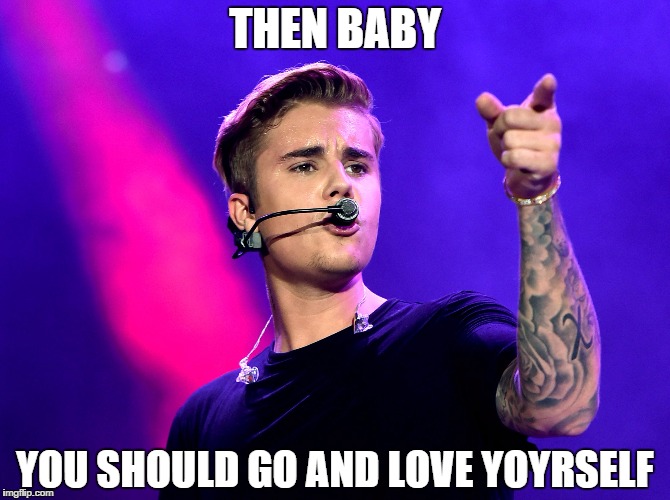 Love Yourself Justin Bieber | THEN BABY; YOU SHOULD GO AND LOVE YOYRSELF | image tagged in love yourself,justin bieber,meme | made w/ Imgflip meme maker