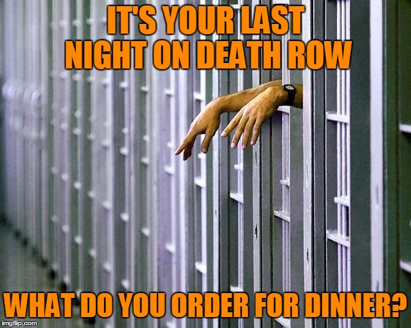 IT'S YOUR LAST NIGHT ON DEATH ROW; WHAT DO YOU ORDER FOR DINNER? | image tagged in memes | made w/ Imgflip meme maker