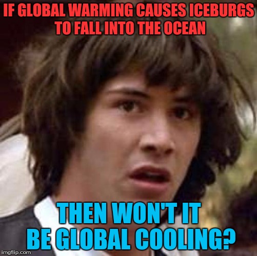 Conspiracy Keanu | IF GLOBAL WARMING CAUSES ICEBURGS TO FALL INTO THE OCEAN; THEN WON'T IT BE GLOBAL COOLING? | image tagged in memes,conspiracy keanu | made w/ Imgflip meme maker