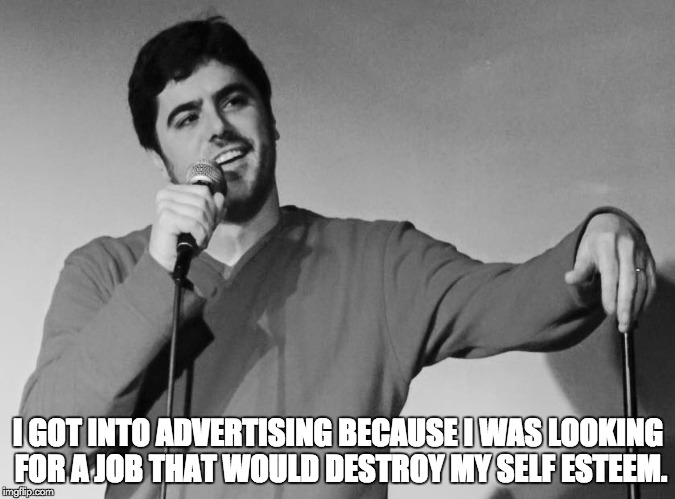 What It's Like To Work In Advertising | I GOT INTO ADVERTISING BECAUSE I WAS LOOKING FOR A JOB THAT WOULD DESTROY MY SELF ESTEEM. | image tagged in comedian,marketing,advertising,funny,comedy | made w/ Imgflip meme maker