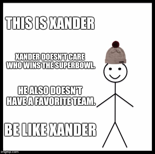 Be Like Bill Meme | THIS IS XANDER; XANDER DOESN'T CARE WHO WINS THE SUPERBOWL. HE ALSO DOESN'T HAVE A FAVORITE TEAM. BE LIKE XANDER | image tagged in memes,be like bill | made w/ Imgflip meme maker