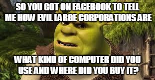 Shrek vs Bernie | SO YOU GOT ON FACEBOOK TO TELL ME HOW EVIL LARGE CORPORATIONS ARE; WHAT KIND OF COMPUTER DID YOU USE AND WHERE DID YOU BUY IT? | image tagged in so you're telling me,corporations,evil,shrek | made w/ Imgflip meme maker