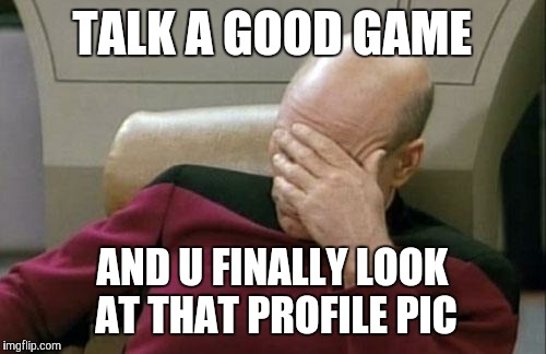 Captain Picard Facepalm | TALK A GOOD GAME; AND U FINALLY LOOK AT THAT PROFILE PIC | image tagged in memes,captain picard facepalm | made w/ Imgflip meme maker
