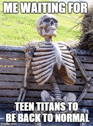 Waiting Skeleton | ME WAITING FOR; TEEN TITANS TO BE BACK TO NORMAL | image tagged in memes,waiting skeleton | made w/ Imgflip meme maker