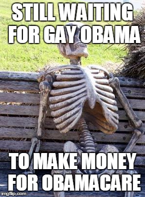 Waiting Skeleton | STILL WAITING FOR GAY OBAMA; TO MAKE MONEY FOR OBAMACARE | image tagged in memes,waiting skeleton | made w/ Imgflip meme maker