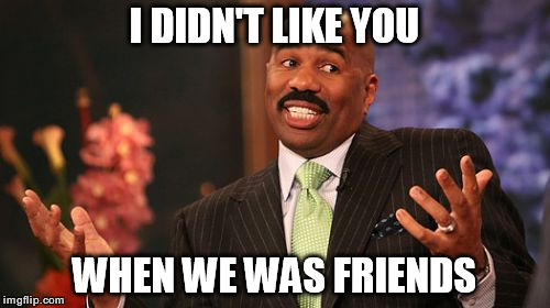 Steve Harvey | I DIDN'T LIKE YOU WHEN WE WAS FRIENDS | image tagged in memes,steve harvey | made w/ Imgflip meme maker