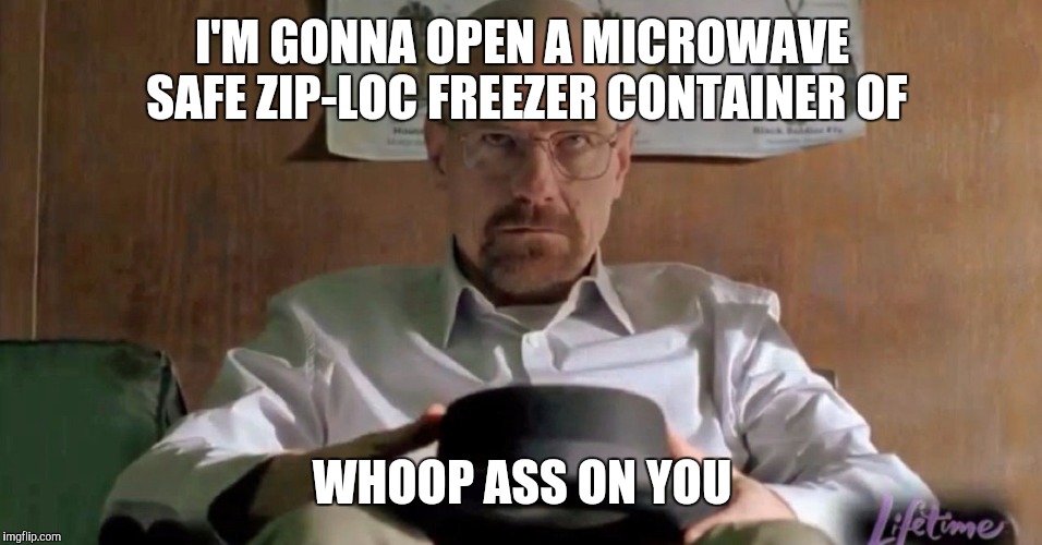 I'M GONNA OPEN A MICROWAVE SAFE ZIP-LOC FREEZER CONTAINER OF WHOOP ASS ON YOU | made w/ Imgflip meme maker