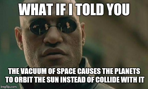 Matrix Morpheus Meme | WHAT IF I TOLD YOU THE VACUUM OF SPACE CAUSES THE PLANETS TO ORBIT THE SUN INSTEAD OF COLLIDE WITH IT | image tagged in memes,matrix morpheus | made w/ Imgflip meme maker