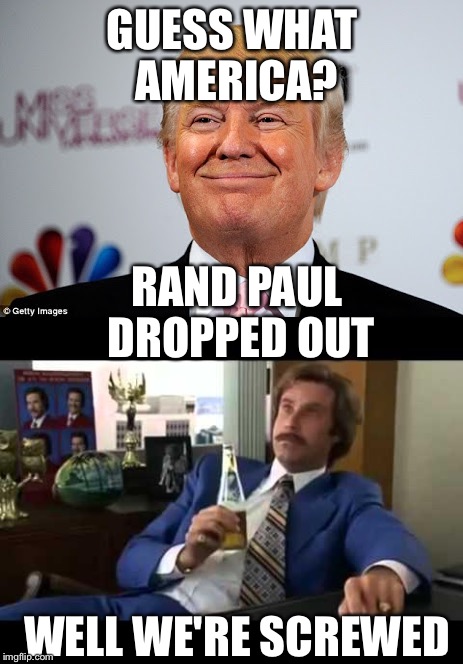 I feel he really was our only hope |  GUESS WHAT AMERICA? RAND PAUL DROPPED OUT; WELL WE'RE SCREWED | image tagged in rand paul,donald trump,well that escalated quickly,eddie murphy | made w/ Imgflip meme maker