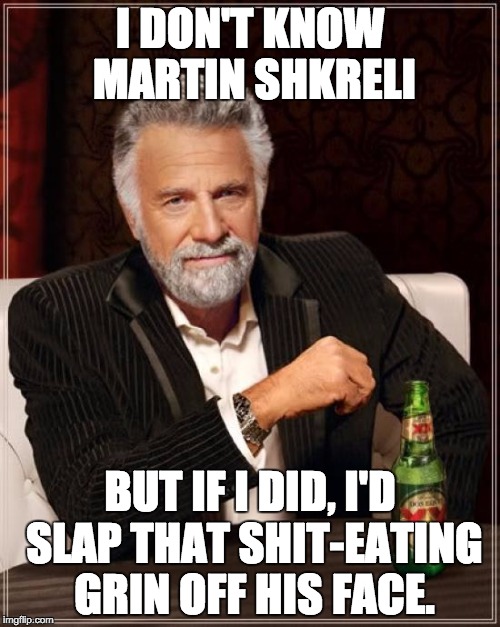 The Most Interesting Man In The World | I DON'T KNOW MARTIN SHKRELI; BUT IF I DID, I'D SLAP THAT SHIT-EATING GRIN OFF HIS FACE. | image tagged in memes,the most interesting man in the world | made w/ Imgflip meme maker