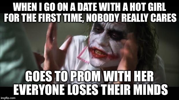 And everybody loses their minds Meme | WHEN I GO ON A DATE WITH A HOT GIRL FOR THE FIRST TIME, NOBODY REALLY CARES; GOES TO PROM WITH HER EVERYONE LOSES THEIR MINDS | image tagged in memes,and everybody loses their minds | made w/ Imgflip meme maker