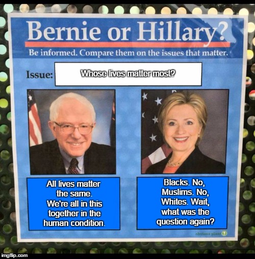 Whose lives matter most? | Whose lives matter most? All lives matter the same. We're all in this together in the human condition. Blacks. No, Muslims. No, Whites. Wait, what was the question again? | image tagged in bernie or hillary | made w/ Imgflip meme maker