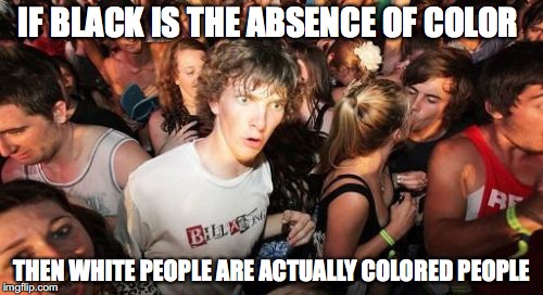 Sudden Clarity Clarence | IF BLACK IS THE ABSENCE OF COLOR; THEN WHITE PEOPLE ARE ACTUALLY COLORED PEOPLE | image tagged in memes,sudden clarity clarence,AdviceAnimals | made w/ Imgflip meme maker