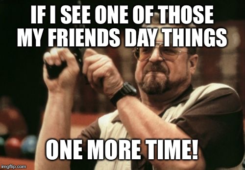 Am I The Only One Around Here Meme | IF I SEE ONE OF THOSE MY FRIENDS DAY THINGS; ONE MORE TIME! | image tagged in memes,am i the only one around here | made w/ Imgflip meme maker