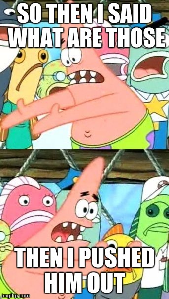 Put It Somewhere Else Patrick Meme | SO THEN I SAID WHAT ARE THOSE; THEN I PUSHED HIM OUT | image tagged in memes,put it somewhere else patrick | made w/ Imgflip meme maker