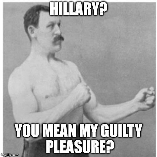 Overly Manly Man | HILLARY? YOU MEAN MY GUILTY PLEASURE? | image tagged in memes,overly manly man | made w/ Imgflip meme maker