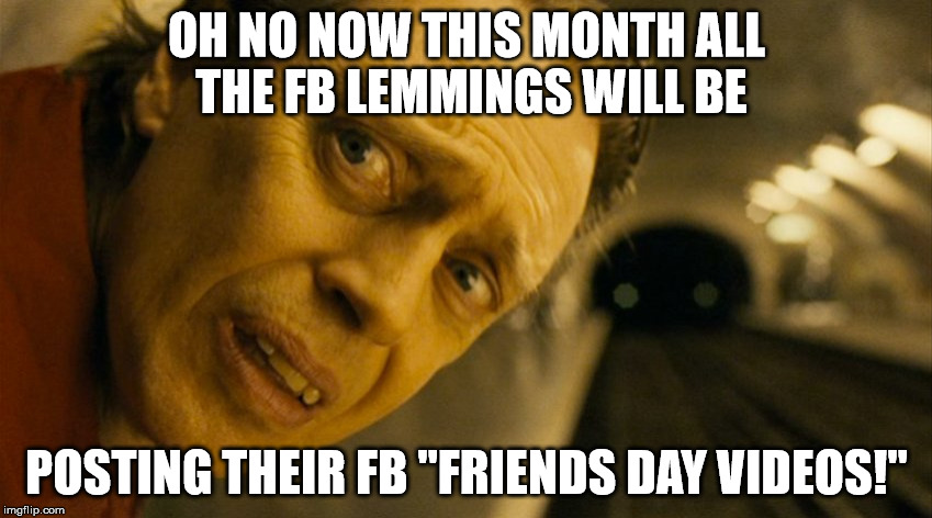 Scared Steve | OH NO NOW THIS MONTH ALL THE FB LEMMINGS WILL BE; POSTING THEIR FB "FRIENDS DAY VIDEOS!" | image tagged in scared steve | made w/ Imgflip meme maker