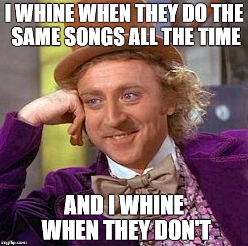 Creepy Condescending Wonka Meme | I WHINE WHEN THEY DO THE SAME SONGS ALL THE TIME; AND I WHINE WHEN THEY DON'T | image tagged in memes,creepy condescending wonka | made w/ Imgflip meme maker