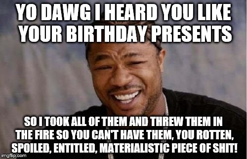 Whenever my spoiled cousin makes us visit her for her birthday party | YO DAWG I HEARD YOU LIKE YOUR BIRTHDAY PRESENTS; SO I TOOK ALL OF THEM AND THREW THEM IN THE FIRE SO YOU CAN'T HAVE THEM, YOU ROTTEN, SPOILED, ENTITLED, MATERIALISTIC PIECE OF SHIT! | image tagged in memes,yo dawg heard you | made w/ Imgflip meme maker