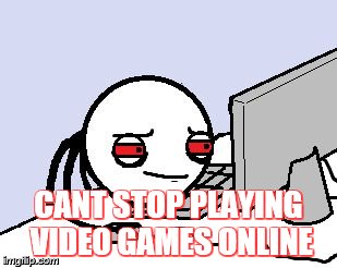 Tired user | CANT STOP PLAYING VIDEO GAMES ONLINE | image tagged in tired user | made w/ Imgflip meme maker