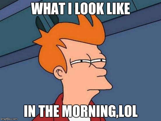 Futurama Fry | WHAT I LOOK LIKE; IN THE MORNING,LOL | image tagged in memes,futurama fry | made w/ Imgflip meme maker