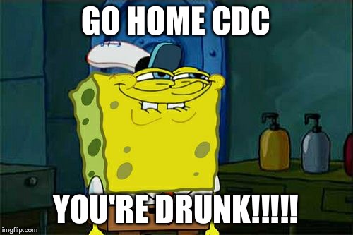 Don't You Squidward | GO HOME CDC; YOU'RE DRUNK!!!!! | image tagged in memes,dont you squidward | made w/ Imgflip meme maker