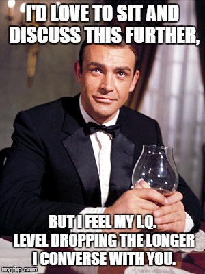James Bond | I'D LOVE TO SIT AND DISCUSS THIS FURTHER, BUT I FEEL MY I.Q. LEVEL DROPPING THE LONGER I CONVERSE WITH YOU. | image tagged in james bond | made w/ Imgflip meme maker
