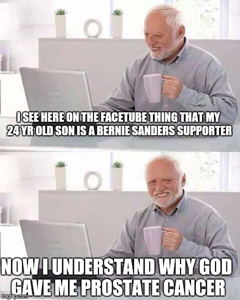 Hide the Pain Harold Meme | I SEE HERE ON THE FACETUBE THING THAT MY 24 YR OLD SON IS A BERNIE SANDERS SUPPORTER; NOW I UNDERSTAND WHY GOD GAVE ME PROSTATE CANCER | image tagged in memes,hide the pain harold | made w/ Imgflip meme maker
