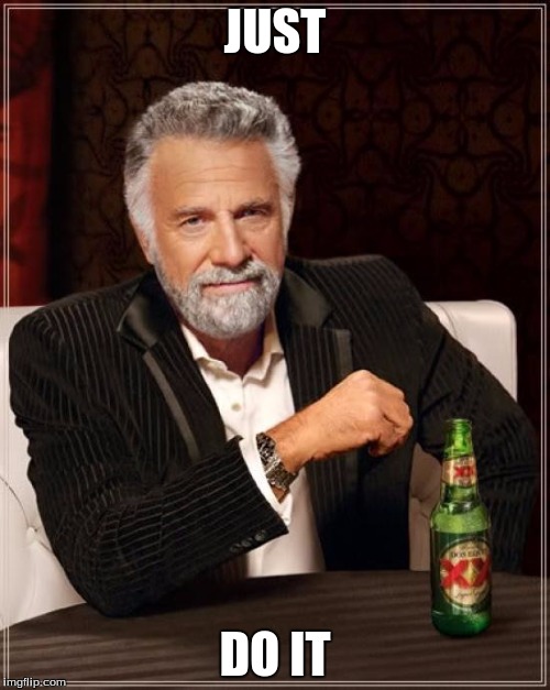 The Most Interesting Man In The World Meme | JUST; DO IT | image tagged in memes,the most interesting man in the world | made w/ Imgflip meme maker