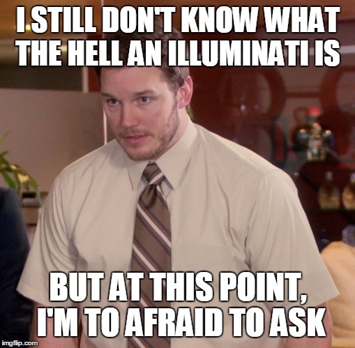 WHAT IS THIS ILLUMINATI?!?!?! | I STILL DON'T KNOW WHAT THE HELL AN ILLUMINATI IS; BUT AT THIS POINT, I'M TO AFRAID TO ASK | image tagged in memes,afraid to ask andy | made w/ Imgflip meme maker