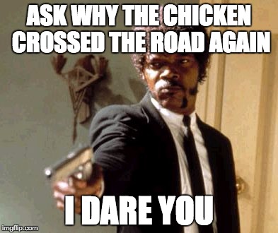 Say That Again I Dare You | ASK WHY THE CHICKEN CROSSED THE ROAD AGAIN; I DARE YOU | image tagged in memes,say that again i dare you | made w/ Imgflip meme maker