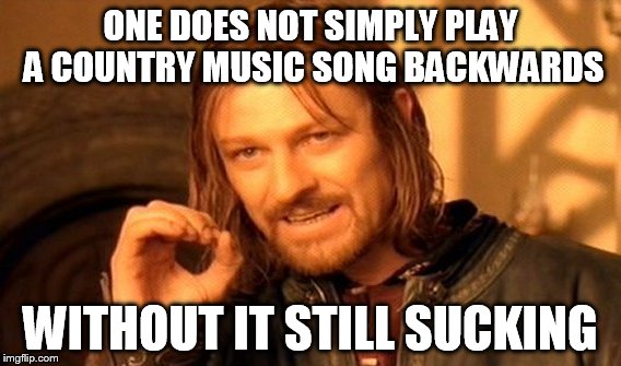 One Does Not Simply | ONE DOES NOT SIMPLY PLAY A COUNTRY MUSIC SONG BACKWARDS; WITHOUT IT STILL SUCKING | image tagged in memes,one does not simply | made w/ Imgflip meme maker