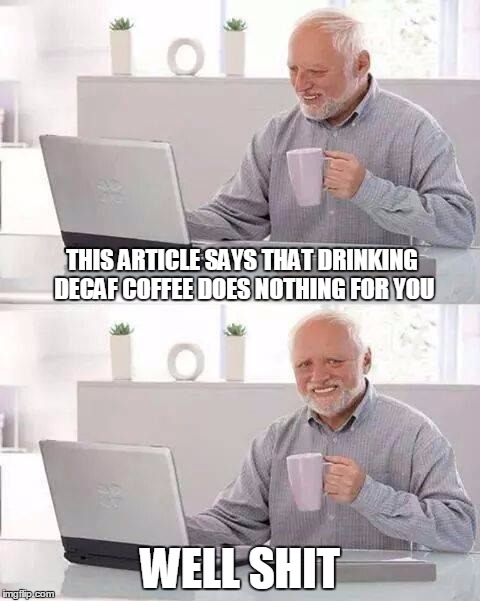 Hide the Pain Harold Meme | THIS ARTICLE SAYS THAT DRINKING DECAF COFFEE DOES NOTHING FOR YOU; WELL SHIT | image tagged in memes,hide the pain harold | made w/ Imgflip meme maker