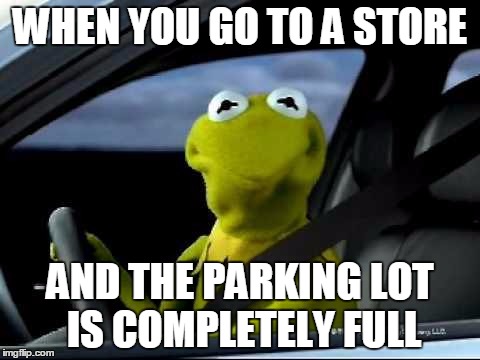 Kermit Car | WHEN YOU GO TO A STORE; AND THE PARKING LOT IS COMPLETELY FULL | image tagged in kermit car | made w/ Imgflip meme maker