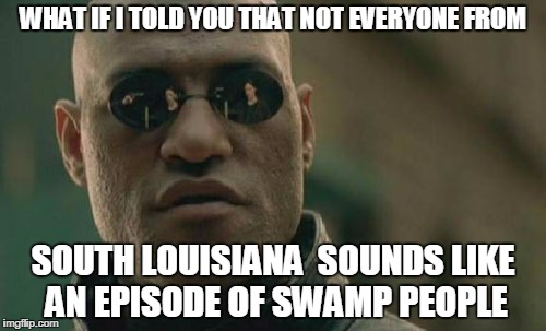 Matrix Morpheus Meme | WHAT IF I TOLD YOU THAT NOT EVERYONE FROM; SOUTH LOUISIANA  SOUNDS LIKE AN EPISODE OF SWAMP PEOPLE | image tagged in memes,matrix morpheus | made w/ Imgflip meme maker