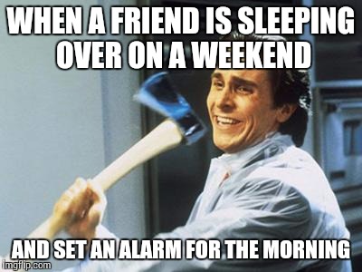 Christian Bale With Axe | WHEN A FRIEND IS SLEEPING OVER ON A WEEKEND; AND SET AN ALARM FOR THE MORNING | image tagged in christian bale with axe | made w/ Imgflip meme maker
