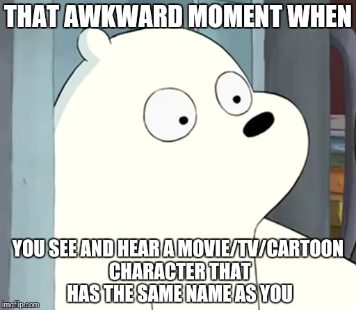 Ice Bear: Awkward Face | THAT AWKWARD MOMENT WHEN; YOU SEE AND HEAR A MOVIE/TV/CARTOON CHARACTER THAT HAS THE SAME NAME AS YOU | image tagged in we bare bears,ice bear,same name | made w/ Imgflip meme maker