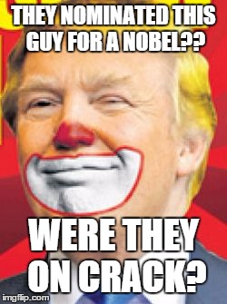 Donald Trump the Clown | THEY NOMINATED THIS GUY FOR A NOBEL?? WERE THEY ON CRACK? | image tagged in donald trump the clown | made w/ Imgflip meme maker