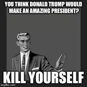 Kill Yourself Guy | YOU THINK DONALD TRUMP WOULD MAKE AN AMAZING PRESIDENT? KILL YOURSELF | image tagged in memes,kill yourself guy | made w/ Imgflip meme maker