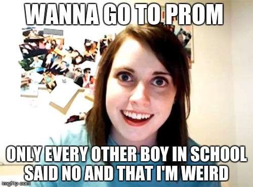 Overly Attached Girlfriend | WANNA GO TO PROM; ONLY EVERY OTHER BOY IN SCHOOL SAID NO AND THAT I'M WEIRD | image tagged in memes,overly attached girlfriend | made w/ Imgflip meme maker