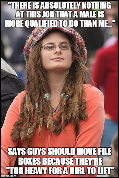 College Liberal | "THERE IS ABSOLUTELY NOTHING AT THIS JOB THAT A MALE IS MORE QUALIFIED TO DO THAN ME..."; SAYS GUYS SHOULD MOVE FILE BOXES BECAUSE THEY'RE "TOO HEAVY FOR A GIRL TO LIFT" | image tagged in memes,college liberal,AdviceAnimals | made w/ Imgflip meme maker